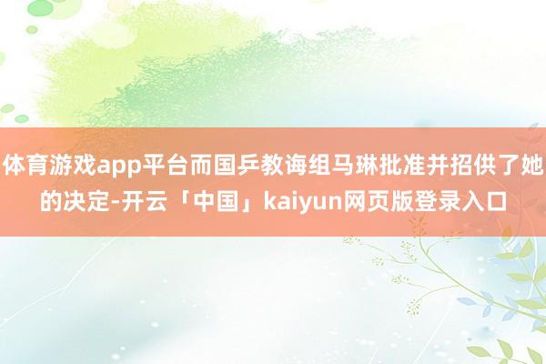 体育游戏app平台而国乒教诲组马琳批准并招供了她的决定-开云「中国」kaiyun网页版登录入口