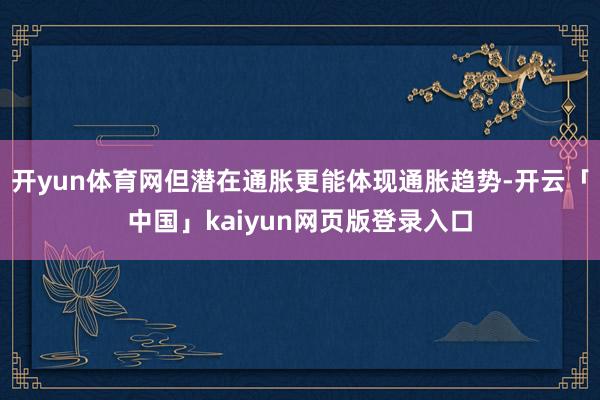 开yun体育网但潜在通胀更能体现通胀趋势-开云「中国」kaiyun网页版登录入口