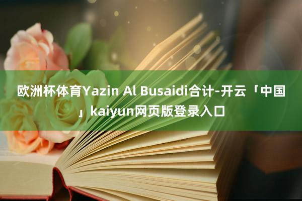 欧洲杯体育Yazin Al Busaidi合计-开云「中国」kaiyun网页版登录入口