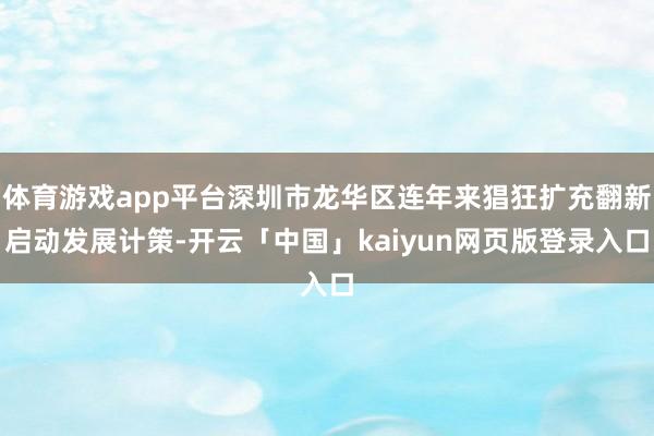体育游戏app平台深圳市龙华区连年来猖狂扩充翻新启动发展计策-开云「中国」kaiyun网页版登录入口