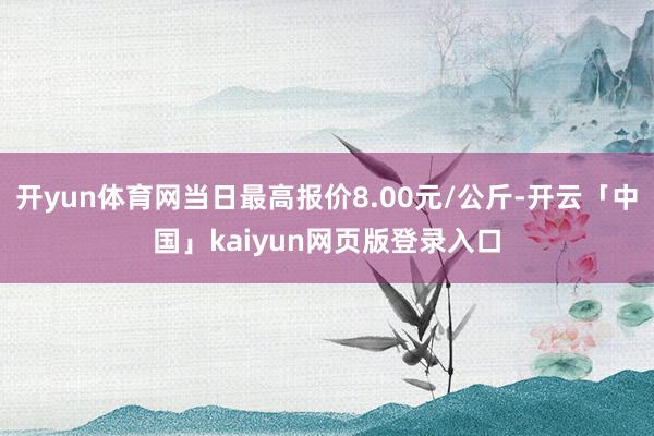 开yun体育网当日最高报价8.00元/公斤-开云「中国」kaiyun网页版登录入口