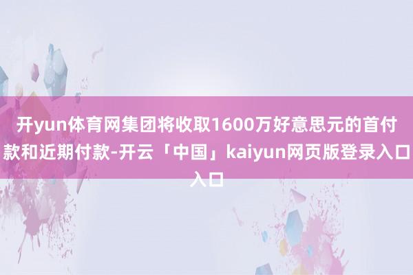 开yun体育网集团将收取1600万好意思元的首付款和近期付款-开云「中国」kaiyun网页版登录入口