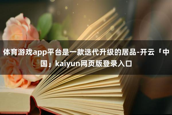体育游戏app平台是一款迭代升级的居品-开云「中国」kaiyun网页版登录入口