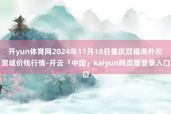 开yun体育网2024年11月18日重庆双福海外农贸城价钱行情-开云「中国」kaiyun网页版登录入口