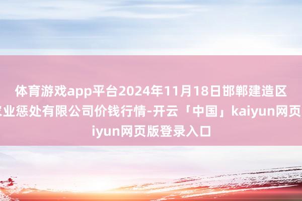 体育游戏app平台2024年11月18日邯郸建造区滏东当代农业惩处有限公司价钱行情-开云「中国」kaiyun网页版登录入口