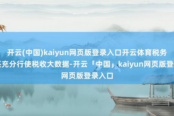 开云(中国)kaiyun网页版登录入口开云体育税务部门还充分行使税收大数据-开云「中国」kaiyun网页版登录入口