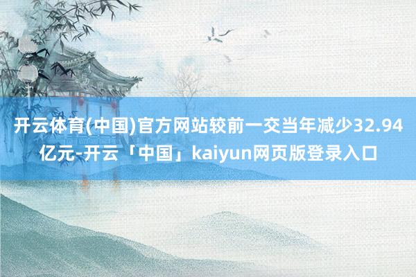 开云体育(中国)官方网站较前一交当年减少32.94亿元-开云「中国」kaiyun网页版登录入口