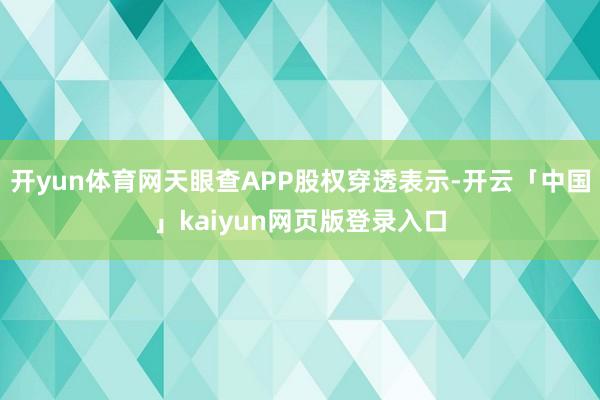 开yun体育网天眼查APP股权穿透表示-开云「中国」kaiyun网页版登录入口