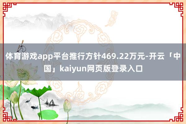 体育游戏app平台推行方针469.22万元-开云「中国」kaiyun网页版登录入口