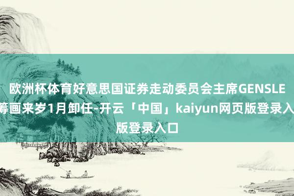 欧洲杯体育好意思国证券走动委员会主席GENSLER筹画来岁1月卸任-开云「中国」kaiyun网页版登录入口