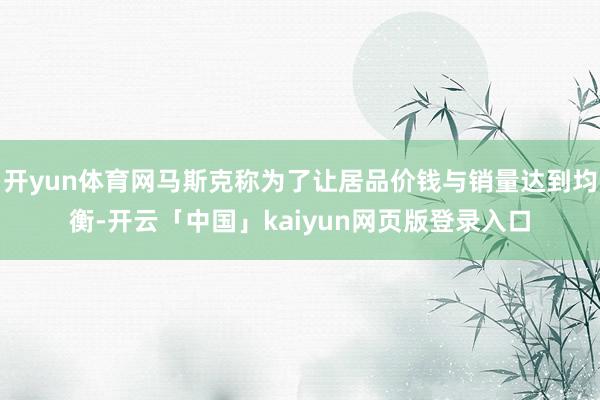 开yun体育网马斯克称为了让居品价钱与销量达到均衡-开云「中国」kaiyun网页版登录入口