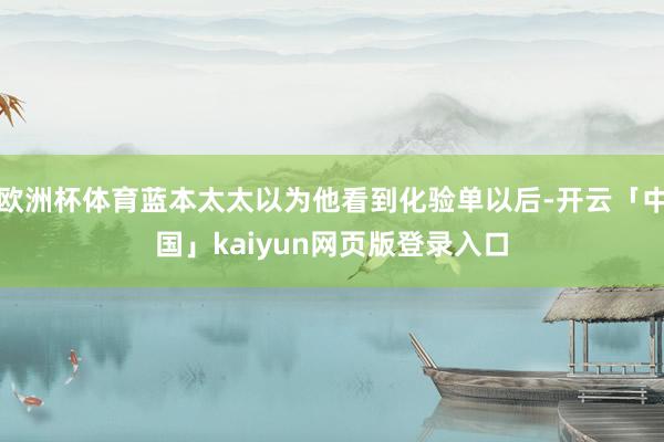 欧洲杯体育蓝本太太以为他看到化验单以后-开云「中国」kaiyun网页版登录入口