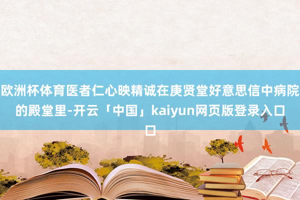 欧洲杯体育医者仁心映精诚在庚贤堂好意思信中病院的殿堂里-开云「中国」kaiyun网页版登录入口