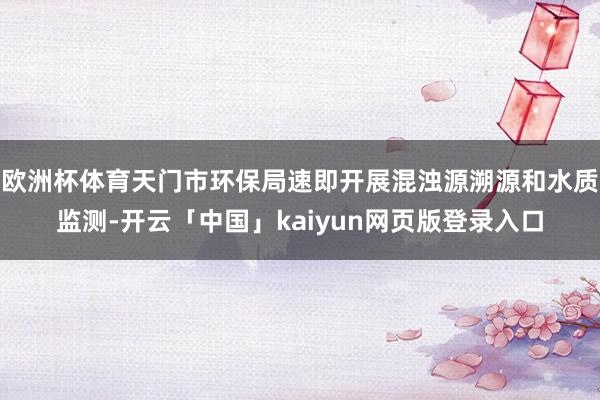 欧洲杯体育天门市环保局速即开展混浊源溯源和水质监测-开云「中国」kaiyun网页版登录入口