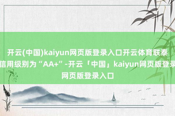 开云(中国)kaiyun网页版登录入口开云体育联泰转债信用级别为“AA+”-开云「中国」kaiyun网页版登录入口