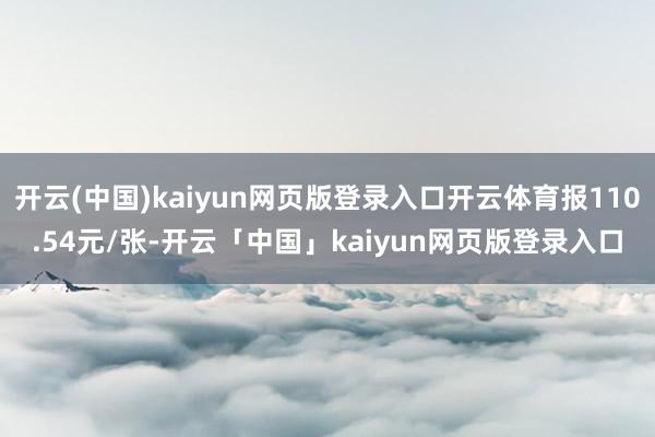 开云(中国)kaiyun网页版登录入口开云体育报110.54元/张-开云「中国」kaiyun网页版登录入口