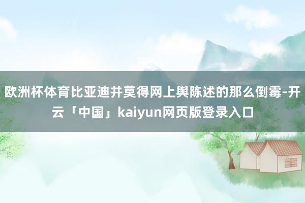 欧洲杯体育比亚迪并莫得网上舆陈述的那么倒霉-开云「中国」kaiyun网页版登录入口