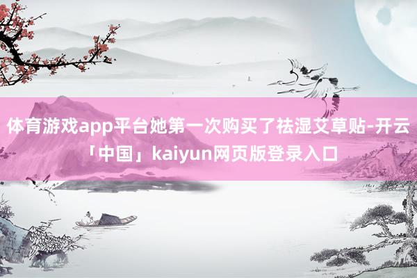 体育游戏app平台她第一次购买了祛湿艾草贴-开云「中国」kaiyun网页版登录入口