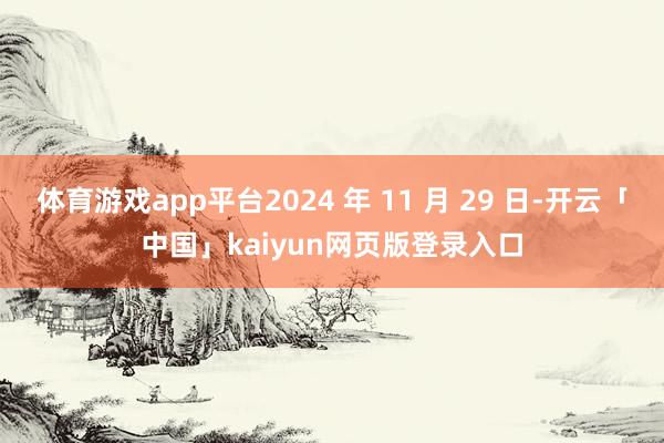 体育游戏app平台2024 年 11 月 29 日-开云「中国」kaiyun网页版登录入口