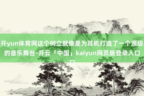 开yun体育网这个树立就像是为耳机打造了一个顶级的音乐舞台-开云「中国」kaiyun网页版登录入口