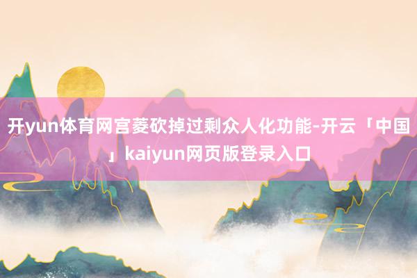 开yun体育网宫菱砍掉过剩众人化功能-开云「中国」kaiyun网页版登录入口