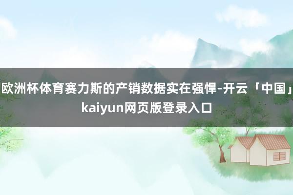 欧洲杯体育赛力斯的产销数据实在强悍-开云「中国」kaiyun网页版登录入口