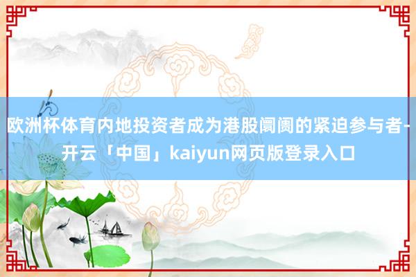 欧洲杯体育内地投资者成为港股阛阓的紧迫参与者-开云「中国」kaiyun网页版登录入口