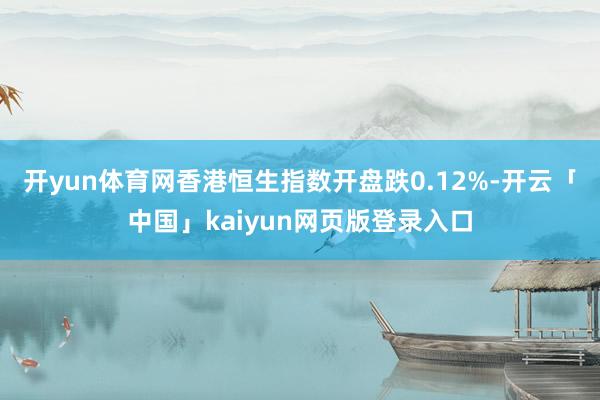 开yun体育网香港恒生指数开盘跌0.12%-开云「中国」kaiyun网页版登录入口
