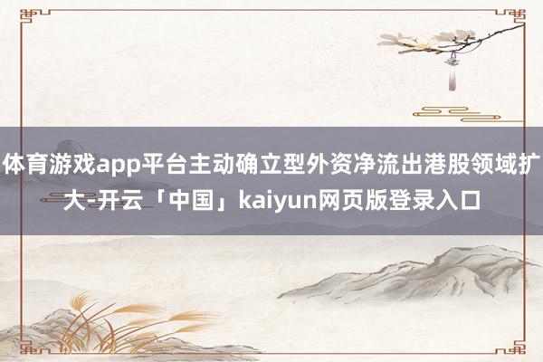体育游戏app平台主动确立型外资净流出港股领域扩大-开云「中国」kaiyun网页版登录入口