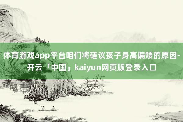 体育游戏app平台咱们将磋议孩子身高偏矮的原因-开云「中国」kaiyun网页版登录入口