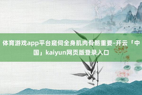 体育游戏app平台窥伺全身肌肉骨骼重要-开云「中国」kaiyun网页版登录入口