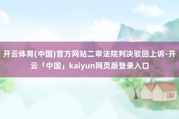 开云体育(中国)官方网站二审法院判决驳回上诉-开云「中国」kaiyun网页版登录入口