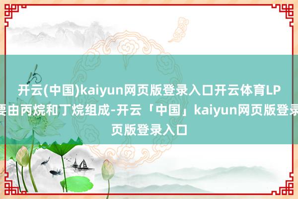 开云(中国)kaiyun网页版登录入口开云体育LPG主要由丙烷和丁烷组成-开云「中国」kaiyun网页版登录入口