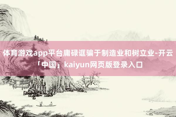 体育游戏app平台庸碌诓骗于制造业和树立业-开云「中国」kaiyun网页版登录入口