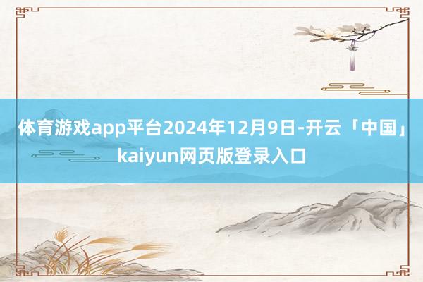 体育游戏app平台2024年12月9日-开云「中国」kaiyun网页版登录入口