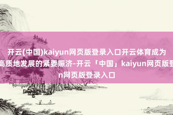 开云(中国)kaiyun网页版登录入口开云体育成为制造业高质地发展的紧要赈济-开云「中国」kaiyun网页版登录入口