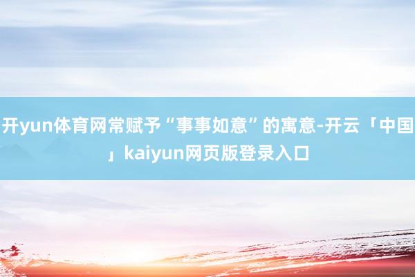 开yun体育网常赋予“事事如意”的寓意-开云「中国」kaiyun网页版登录入口