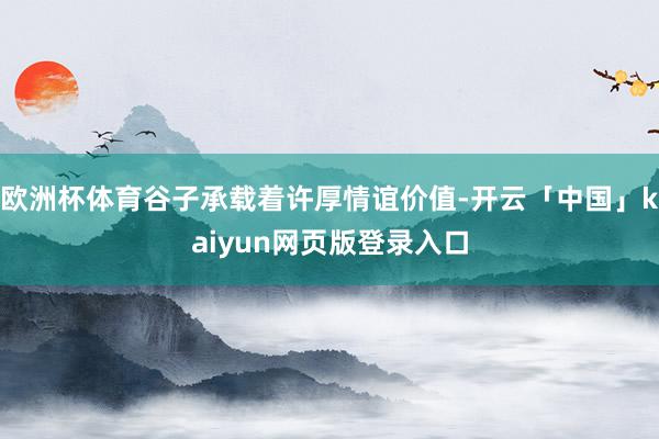 欧洲杯体育谷子承载着许厚情谊价值-开云「中国」kaiyun网页版登录入口