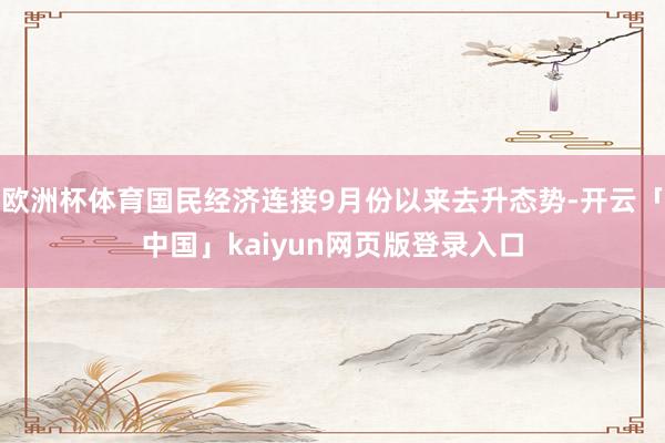 欧洲杯体育国民经济连接9月份以来去升态势-开云「中国」kaiyun网页版登录入口