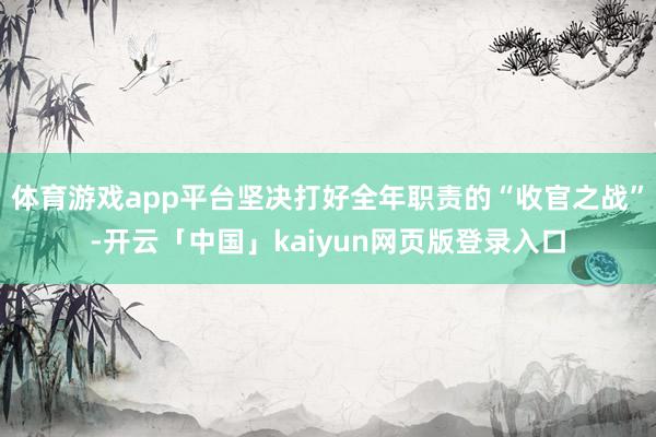 体育游戏app平台坚决打好全年职责的“收官之战”-开云「中国」kaiyun网页版登录入口