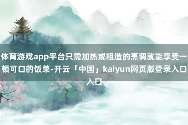 体育游戏app平台只需加热或粗造的烹调就能享受一顿可口的饭菜-开云「中国」kaiyun网页版登录入口