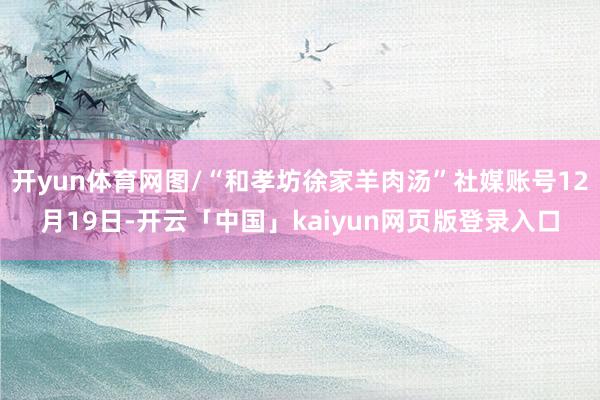 开yun体育网图/“和孝坊徐家羊肉汤”社媒账号12月19日-开云「中国」kaiyun网页版登录入口