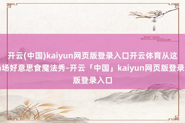 开云(中国)kaiyun网页版登录入口开云体育从这一场场好意思食魔法秀-开云「中国」kaiyun网页版登录入口