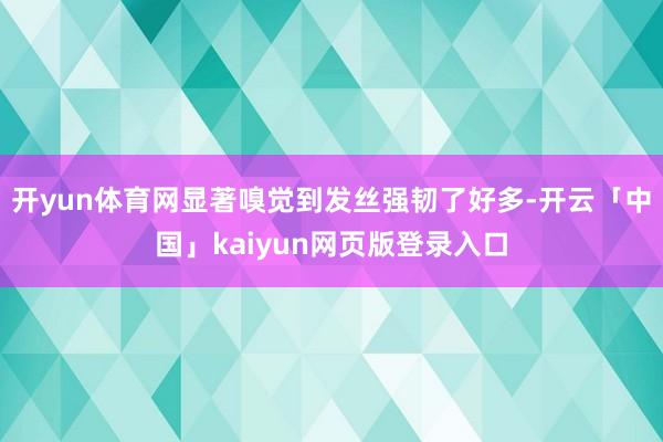 开yun体育网显著嗅觉到发丝强韧了好多-开云「中国」kaiyun网页版登录入口
