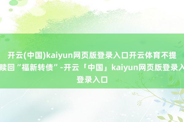 开云(中国)kaiyun网页版登录入口开云体育不提前赎回“福新转债”-开云「中国」kaiyun网页版登录入口