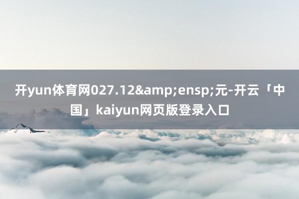 开yun体育网027.12 元-开云「中国」kaiyun网页版登录入口