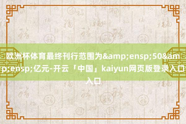 欧洲杯体育最终刊行范围为 50 亿元-开云「中国」kaiyun网页版登录入口