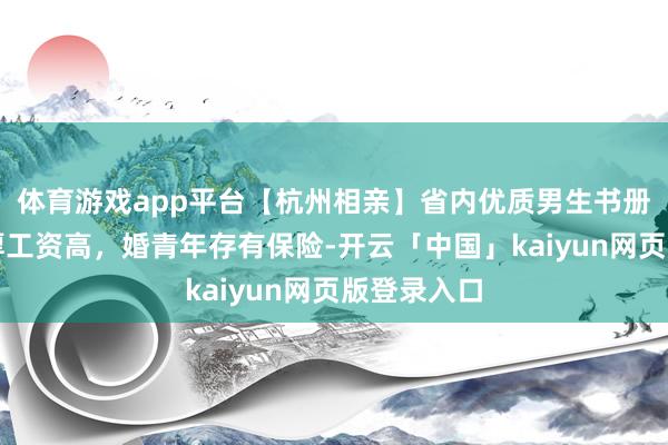 体育游戏app平台【杭州相亲】省内优质男生书册，使命富厚工资高，婚青年存有保险-开云「中国」kaiyun网页版登录入口