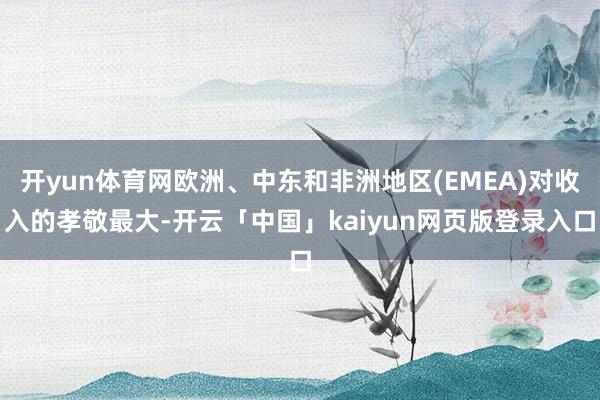 开yun体育网欧洲、中东和非洲地区(EMEA)对收入的孝敬最大-开云「中国」kaiyun网页版登录入口