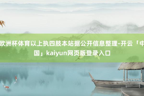欧洲杯体育以上执四肢本站据公开信息整理-开云「中国」kaiyun网页版登录入口
